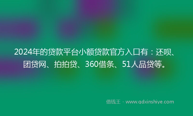 2024年的贷款平台小额贷款官方入口有：还呗、团贷网、拍拍贷、360借条、51人品贷等。