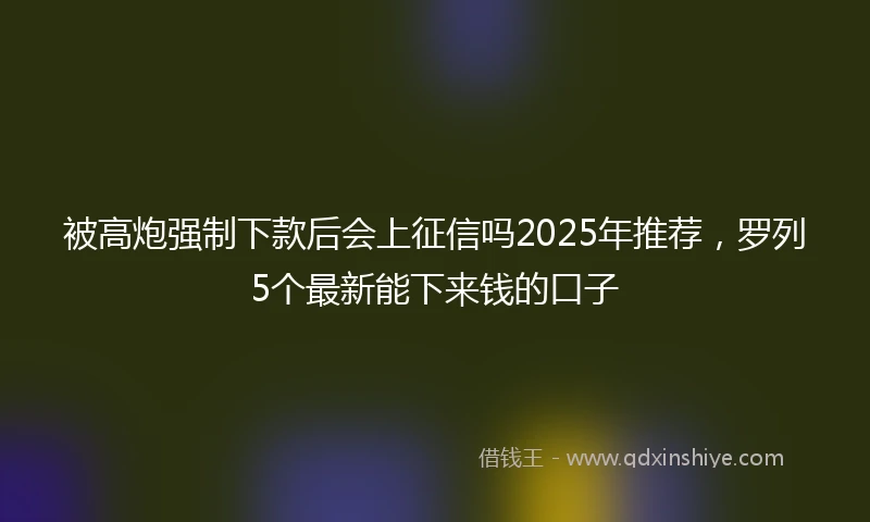 被高炮强制下款后会上征信吗2025年推荐，罗列5个最新能下来钱的口子