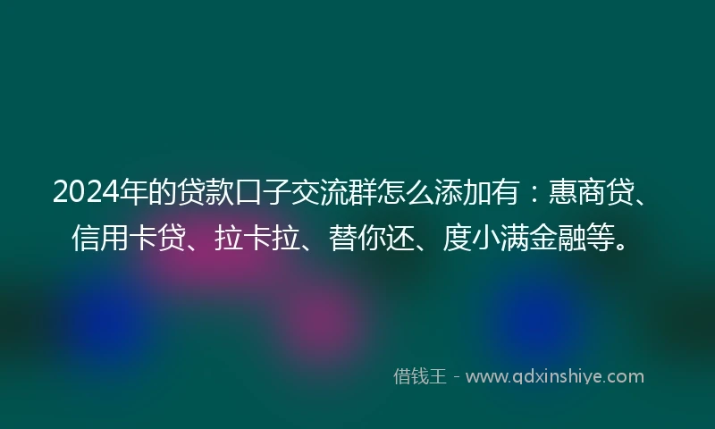 2024年的贷款口子交流群怎么添加有：惠商贷、信用卡贷、拉卡拉、替你还、度小满金融等。