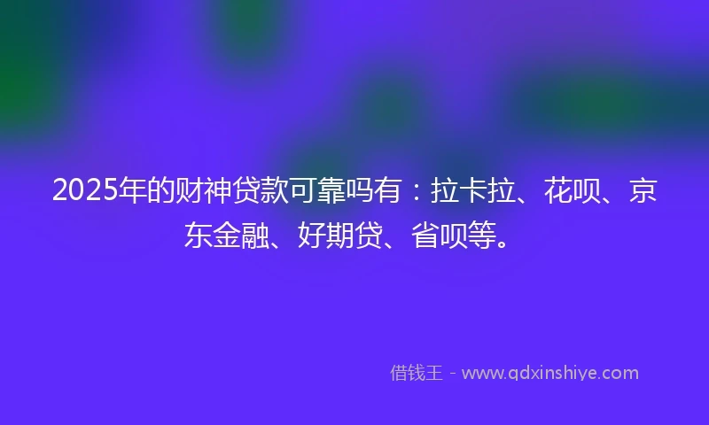 2025年的财神贷款可靠吗有：拉卡拉、花呗、京东金融、好期贷、省呗等。
