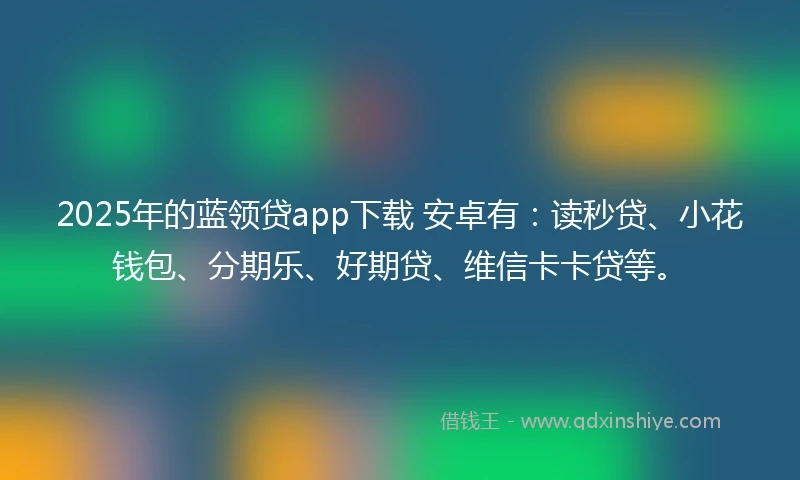 2025年的蓝领贷app下载 安卓有：读秒贷、小花钱包、分期乐、好期贷、维信卡卡贷等。
