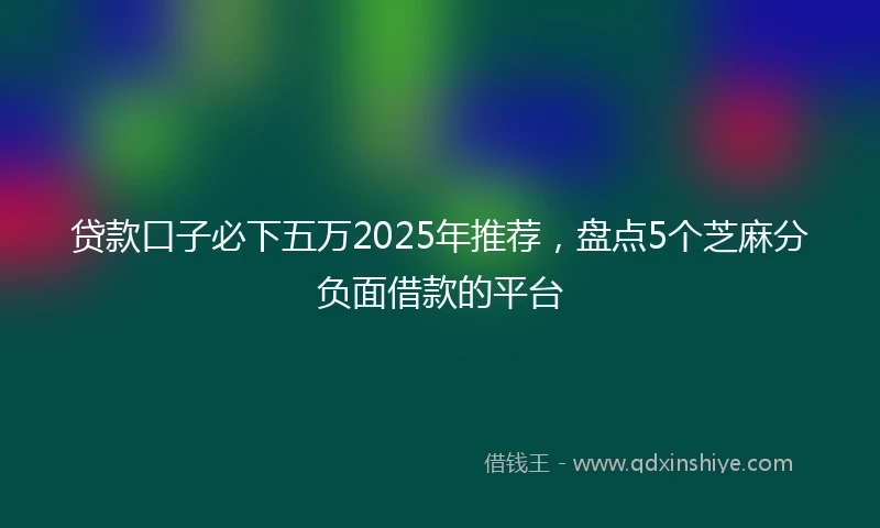 贷款口子必下五万2025年推荐，盘点5个芝麻分负面借款的平台