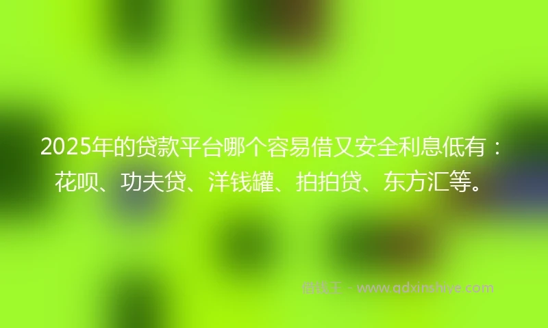 2025年的贷款平台哪个容易借又安全利息低有：花呗、功夫贷、洋钱罐、拍拍贷、东方汇等。
