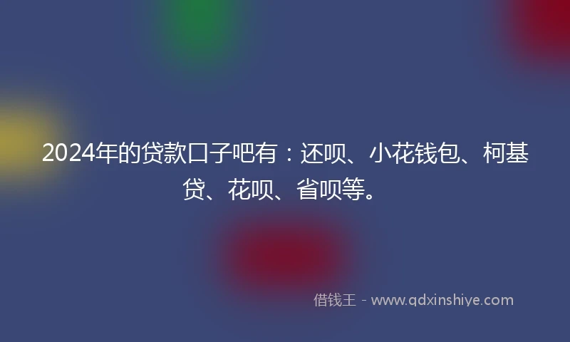 2024年的贷款口子吧有：还呗、小花钱包、柯基贷、花呗、省呗等。