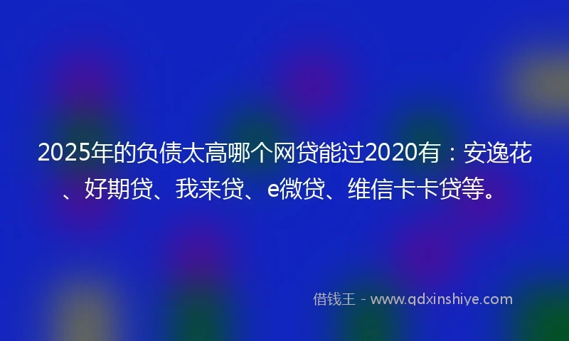 2025年的负债太高哪个网贷能过2020有：安逸花、好期贷、我来贷、e微贷、维信卡卡贷等。