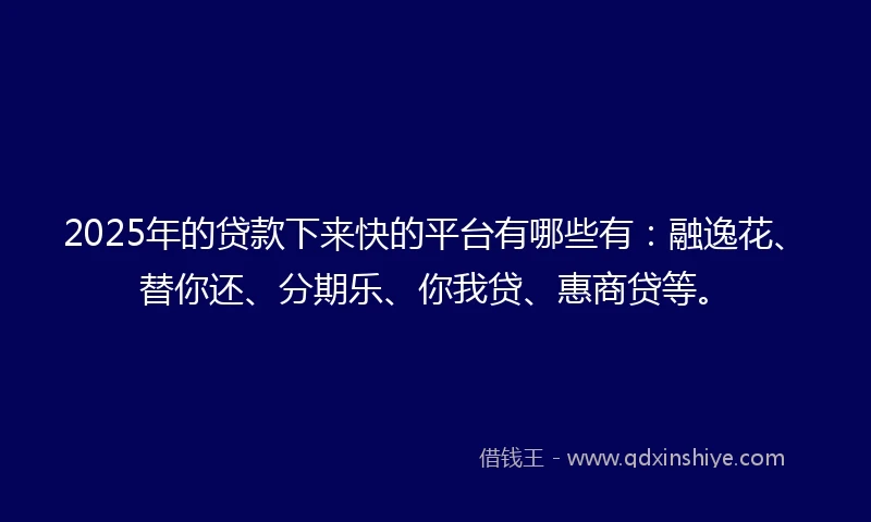 2025年的贷款下来快的平台有哪些有：融逸花、替你还、分期乐、你我贷、惠商贷等。