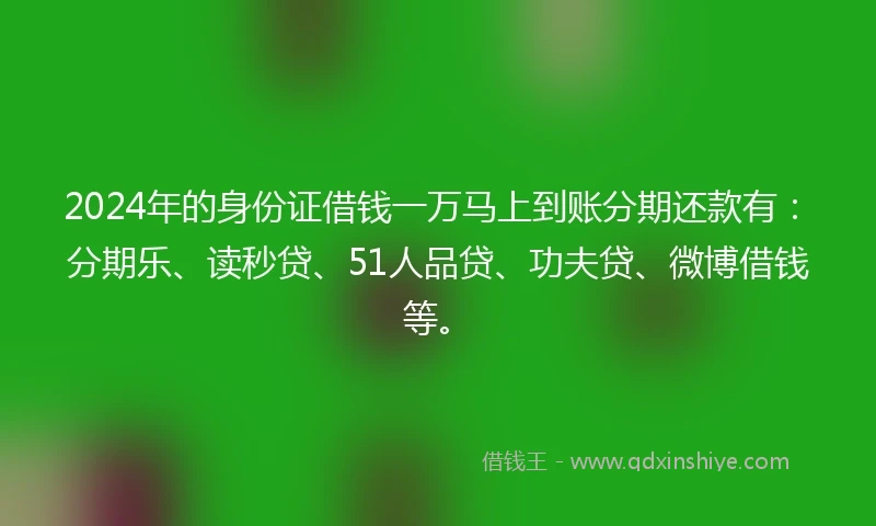 2024年的身份证借钱一万马上到账分期还款有：分期乐、读秒贷、51人品贷、功夫贷、微博借钱等。