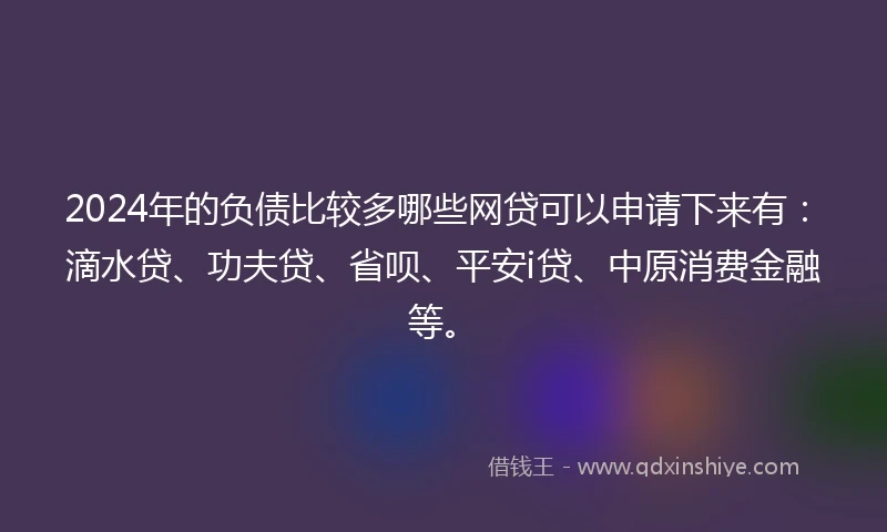 2024年的负债比较多哪些网贷可以申请下来有：滴水贷、功夫贷、省呗、平安i贷、中原消费金融等。