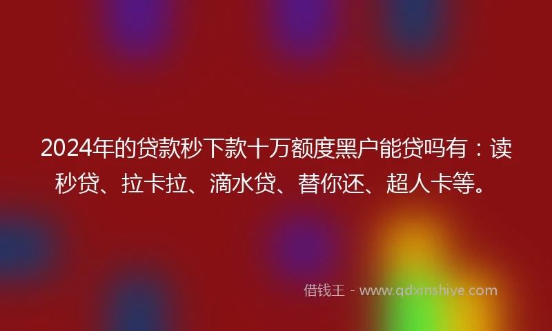 2024年的贷款秒下款十万额度黑户能贷吗有：读秒贷、拉卡拉、滴水贷、替你还、超人卡等。