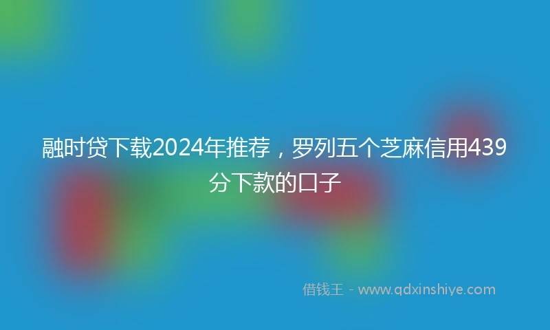 融时贷下载2024年推荐，罗列五个芝麻信用439分下款的口子