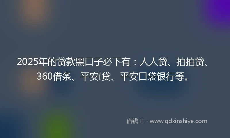 2025年的贷款黑口子必下有：人人贷、拍拍贷、360借条、平安i贷、平安口袋银行等。