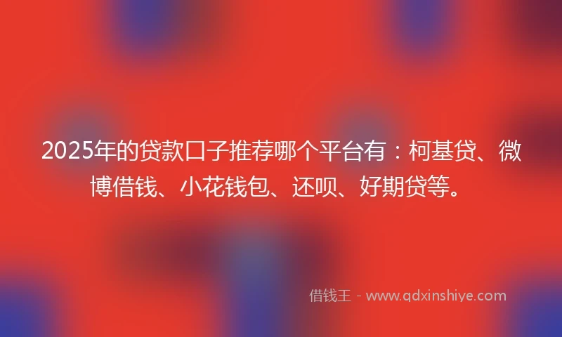 2025年的贷款口子推荐哪个平台有：柯基贷、微博借钱、小花钱包、还呗、好期贷等。