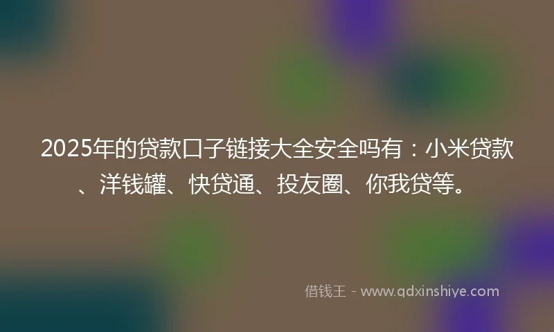 2025年的贷款口子链接大全安全吗有：小米贷款、洋钱罐、快贷通、投友圈、你我贷等。