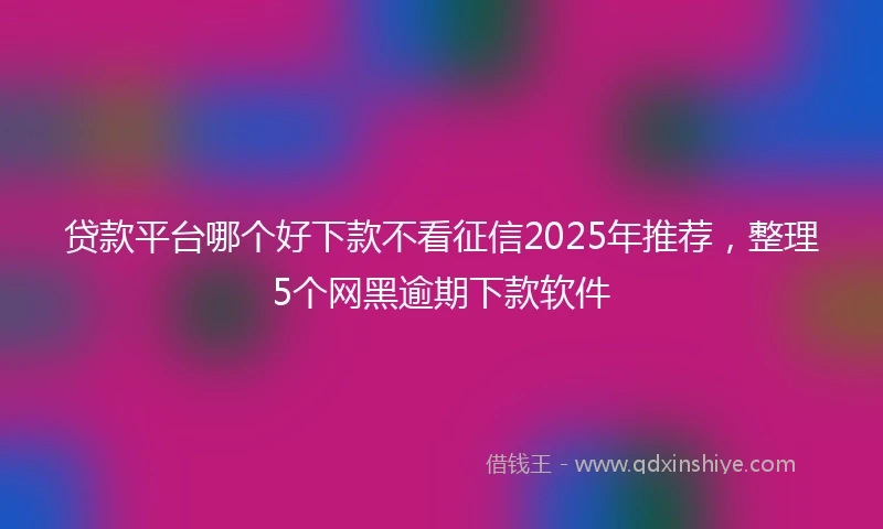 贷款平台哪个好下款不看征信2025年推荐，整理5个网黑逾期下款软件