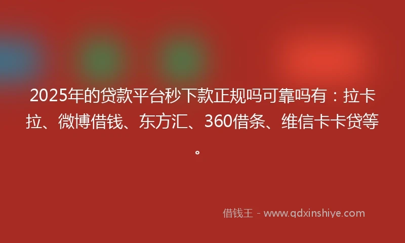2025年的贷款平台秒下款正规吗可靠吗有：拉卡拉、微博借钱、东方汇、360借条、维信卡卡贷等。