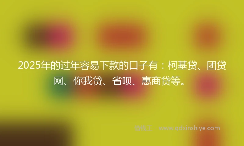 2025年的过年容易下款的口子有:柯基贷、团贷网、你我贷、省呗、惠商贷等。