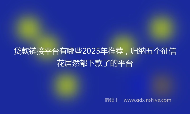 贷款链接平台有哪些2025年推荐，归纳五个征信花居然都下款了的平台