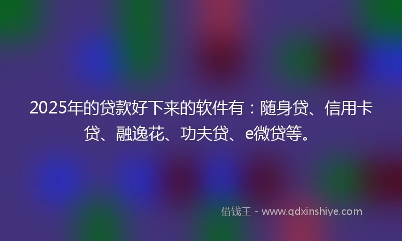2025年的贷款好下来的软件有：随身贷、信用卡贷、融逸花、功夫贷、e微贷等。