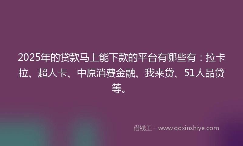 2025年的贷款马上能下款的平台有哪些有：拉卡拉、超人卡、中原消费金融、我来贷、51人品贷等。
