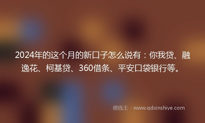 2024年的这个月的新口子怎么说有：你我贷、融逸花、柯基贷、360借条、平安口袋银行等。
