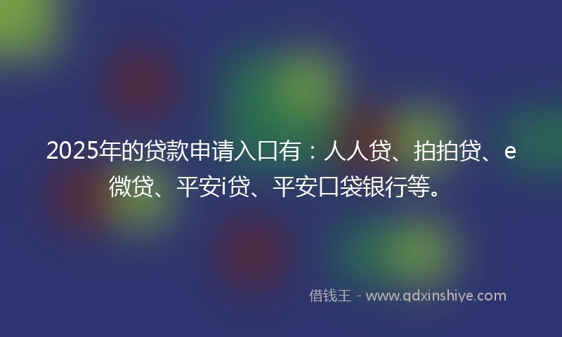 2025年的贷款申请入口有：人人贷、拍拍贷、e微贷、平安i贷、平安口袋银行等。