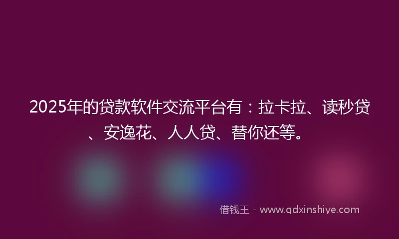 2025年的贷款软件交流平台有：拉卡拉、读秒贷、安逸花、人人贷、替你还等。