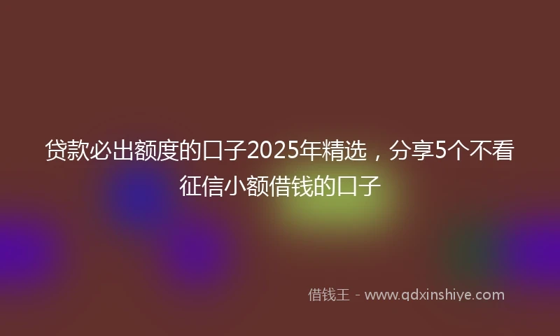 贷款必出额度的口子2025年精选，分享5个不看征信小额借钱的口子