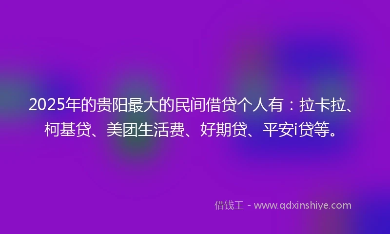 2025年的贵阳最大的民间借贷个人有：拉卡拉、柯基贷、美团生活费、好期贷、平安i贷等。