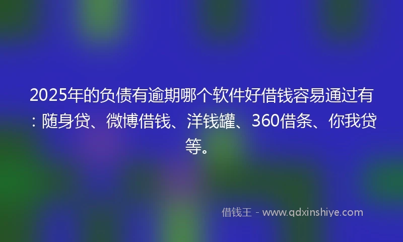 2025年的负债有逾期哪个软件好借钱容易通过有：随身贷、微博借钱、洋钱罐、360借条、你我贷等。