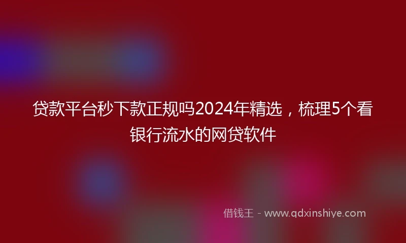 贷款平台秒下款正规吗2024年精选，梳理5个看银行流水的网贷软件