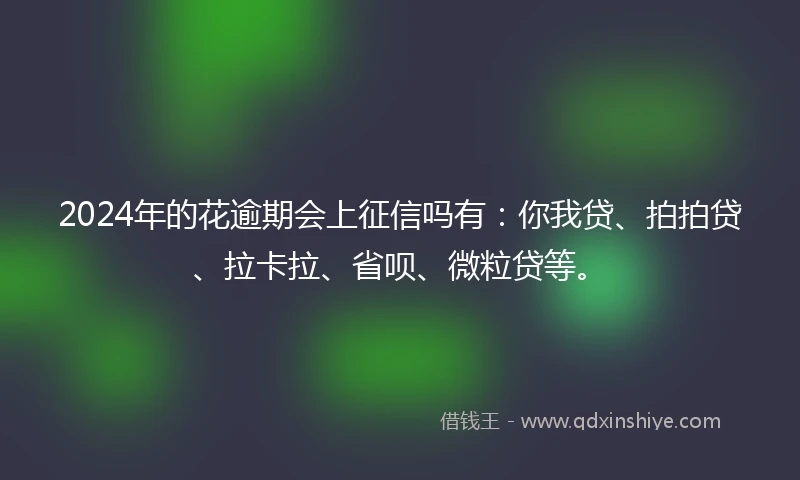 2024年的花逾期会上征信吗有：你我贷、拍拍贷、拉卡拉、省呗、微粒贷等。