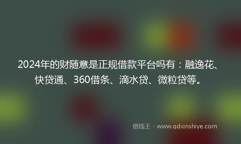 2024年的财随意是正规借款平台吗有：融逸花、快贷通、360借条、滴水贷、微粒贷等。