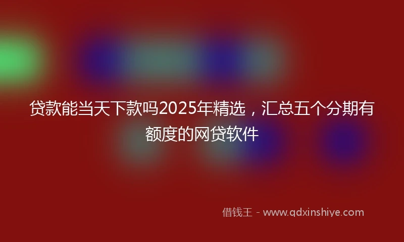 贷款能当天下款吗2025年精选，汇总五个分期有额度的网贷软件