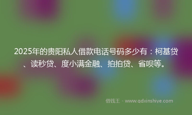 2025年的贵阳私人借款电话号码多少有：柯基贷、读秒贷、度小满金融、拍拍贷、省呗等。