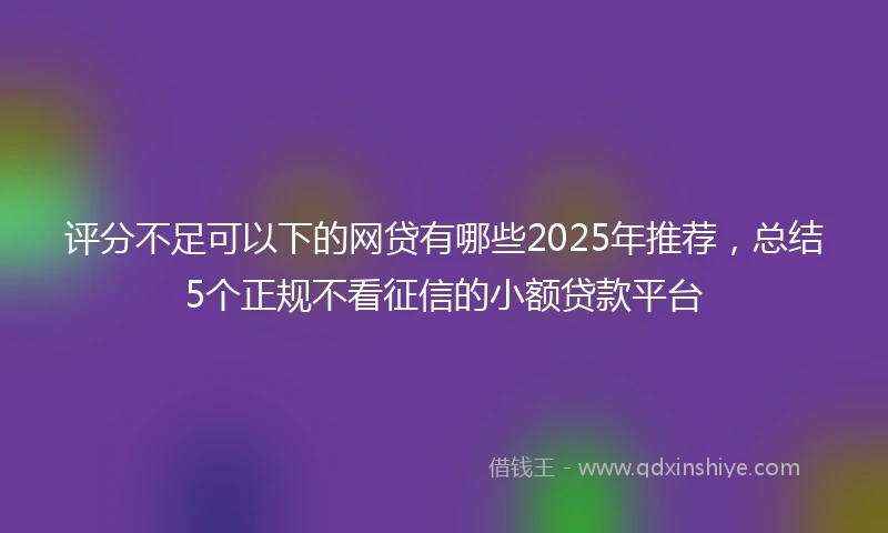 评分不足可以下的网贷有哪些2025年推荐，总结5个正规不看征信的小额贷款平台