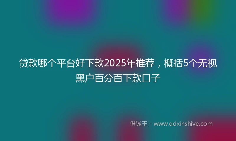 贷款哪个平台好下款2025年推荐，概括5个无视黑户百分百下款口子
