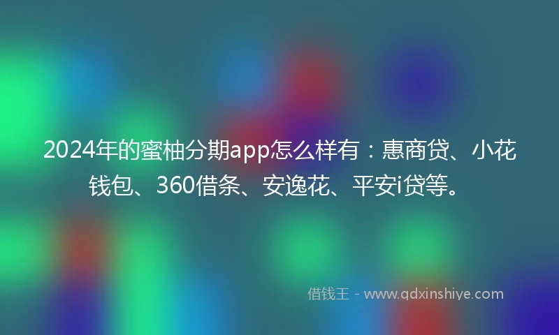 2024年的蜜柚分期app怎么样有：惠商贷、小花钱包、360借条、安逸花、平安i贷等。