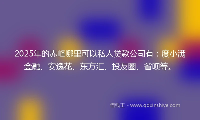 2025年的赤峰哪里可以私人贷款公司有：度小满金融、安逸花、东方汇、投友圈、省呗等。
