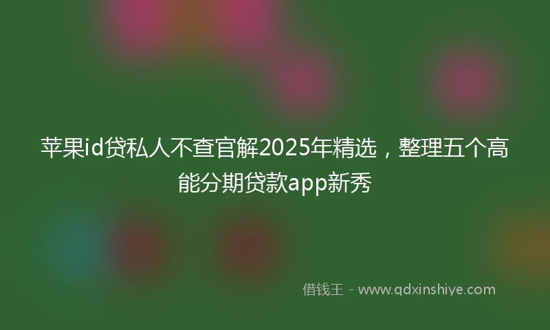 苹果id贷私人不查官解2025年精选，整理五个高能分期贷款app新秀