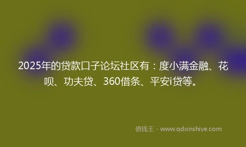 2025年的贷款口子论坛社区有：度小满金融、花呗、功夫贷、360借条、平安i贷等。