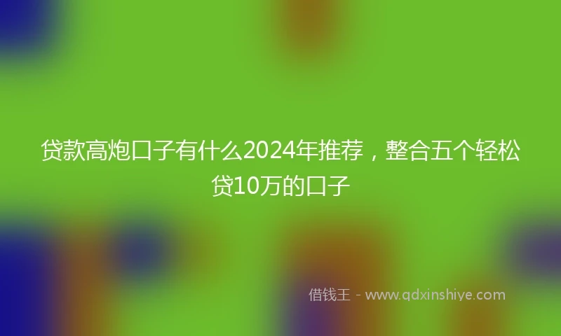 贷款高炮口子有什么2024年推荐,整合五个轻松贷10万的口子