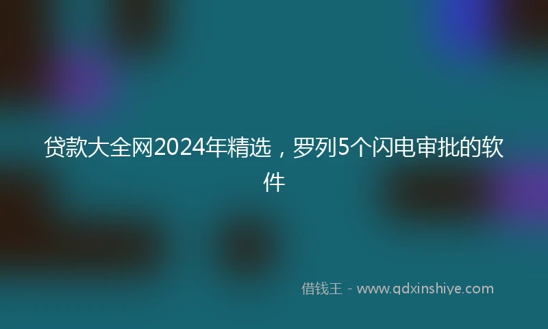 贷款大全网2024年精选,罗列5个闪电审批的软件