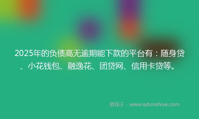 2025年的负债高无逾期能下款的平台有：随身贷、小花钱包、融逸花、团贷网、信用卡贷等。