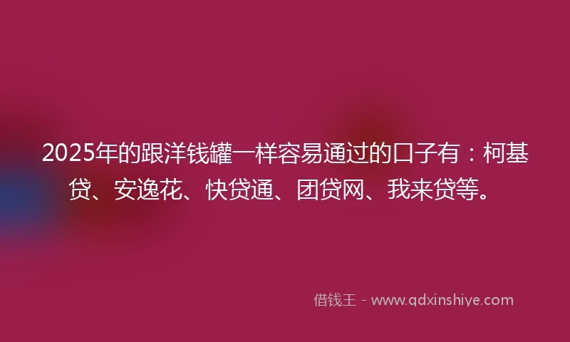 2025年的跟洋钱罐一样容易通过的口子有：柯基贷、安逸花、快贷通、团贷网、我来贷等。