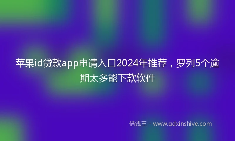 苹果id贷款app申请入口2024年推荐，罗列5个逾期太多能下款软件