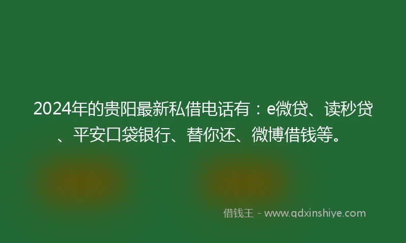 2024年的贵阳最新私借电话有：e微贷、读秒贷、平安口袋银行、替你还、微博借钱等。