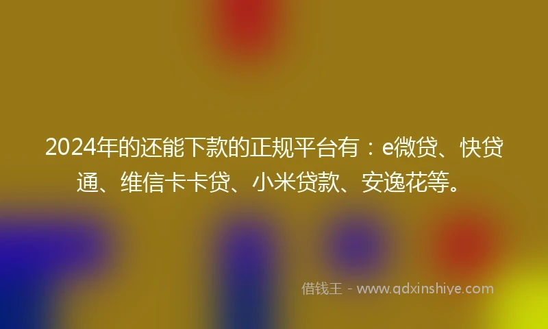 2024年的还能下款的正规平台有：e微贷、快贷通、维信卡卡贷、小米贷款、安逸花等。