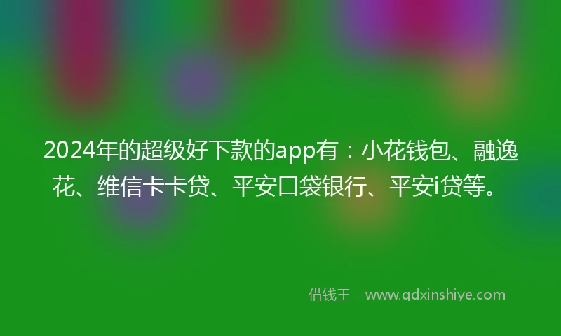 2024年的超级好下款的app有：小花钱包、融逸花、维信卡卡贷、平安口袋银行、平安i贷等。
