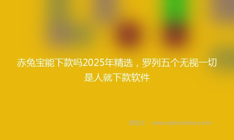 赤兔宝能下款吗2025年精选，罗列五个无视一切是人就下款软件