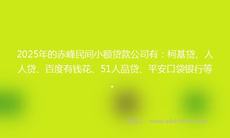 2025年的赤峰民间小额贷款公司有：柯基贷、人人贷、百度有钱花、51人品贷、平安口袋银行等。